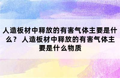 人造板材中释放的有害气体主要是什么？ 人造板材中释放的有害气体主要是什么物质